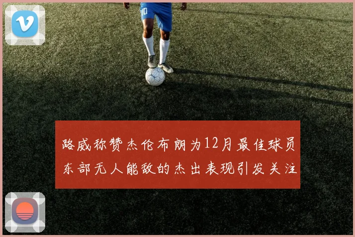 路威称赞杰伦布朗为12月最佳球员东部无人能敌的杰出表现引发关注