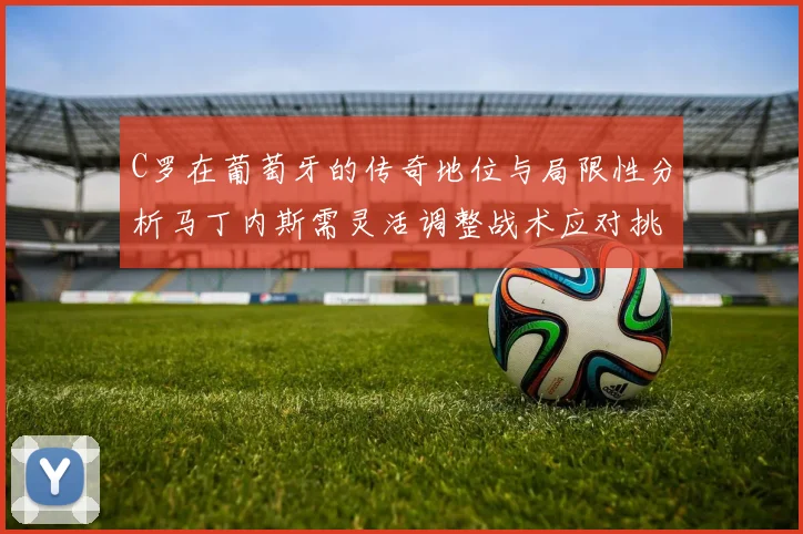 C罗在葡萄牙的传奇地位与局限性分析马丁内斯需灵活调整战术应对挑战