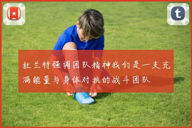 杜兰特强调团队精神我们是一支充满能量与身体对抗的战斗团队