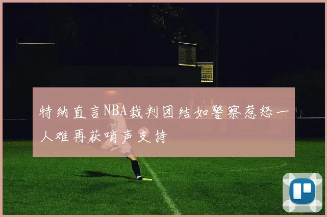 特纳直言NBA裁判团结如警察惹怒一人难再获哨声支持