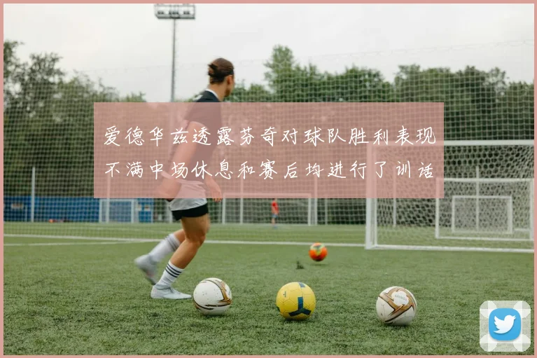 爱德华兹透露芬奇对球队胜利表现不满中场休息和赛后均进行了训话