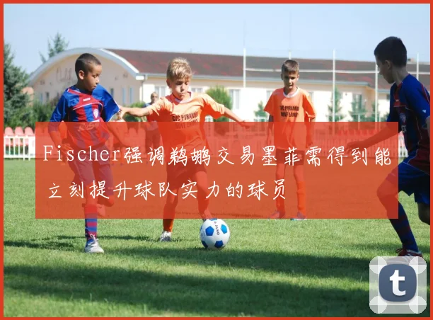 Fischer强调鹈鹕交易墨菲需得到能立刻提升球队实力的球员