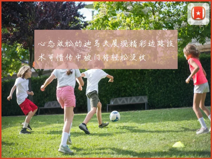 心态放松的迪乌夫展现精彩边路技术可惜传中被门将轻松没收