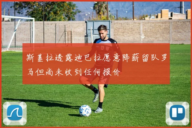 斯基拉透露迪巴拉愿意降薪留队罗马但尚未收到任何报价