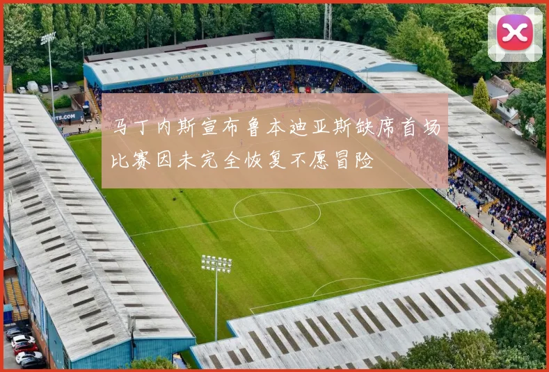 马丁内斯宣布鲁本迪亚斯缺席首场比赛因未完全恢复不愿冒险
