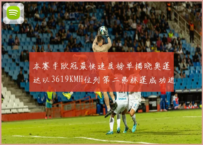 本赛季欧冠最快速度榜单揭晓奥蓬达以3619KMH位列第二弗林蓬成功进军前十