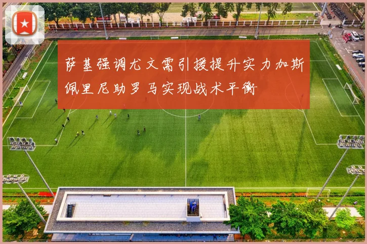 萨基强调尤文需引援提升实力加斯佩里尼助罗马实现战术平衡