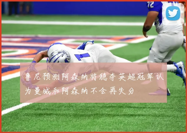鲁尼预测阿森纳将稳夺英超冠军认为曼城和阿森纳不会再失分