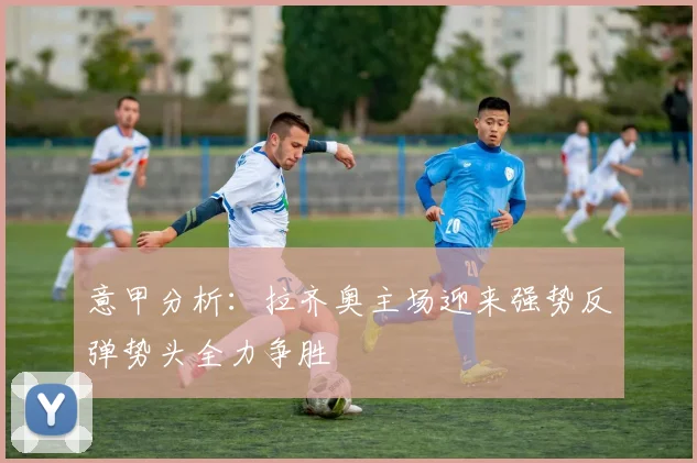 意甲分析：拉齐奥主场迎来强势反弹势头全力争胜