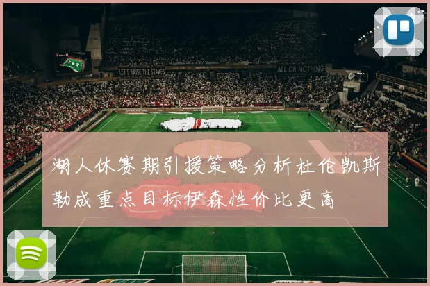 湖人休赛期引援策略分析杜伦凯斯勒成重点目标伊森性价比更高