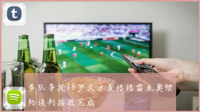 多队争抢18岁天才麦格格雷米奥续约谈判接近完成