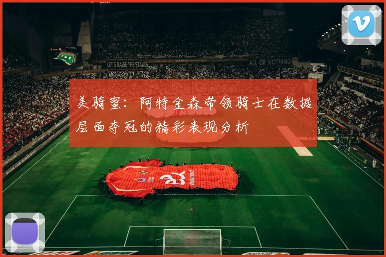 美骑蜜：阿特金森带领骑士在数据层面夺冠的精彩表现分析