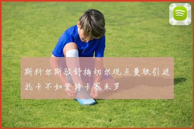 斯科尔斯驳舒梅切尔观点曼联引进扎卡不如坚持卡塞米罗