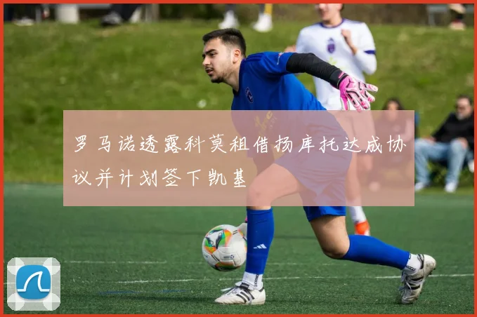 罗马诺透露科莫租借扬库托达成协议并计划签下凯基