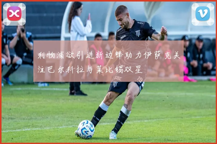 利物浦欲引进新边锋助力伊萨克关注巴尔科拉与莱比锡双星