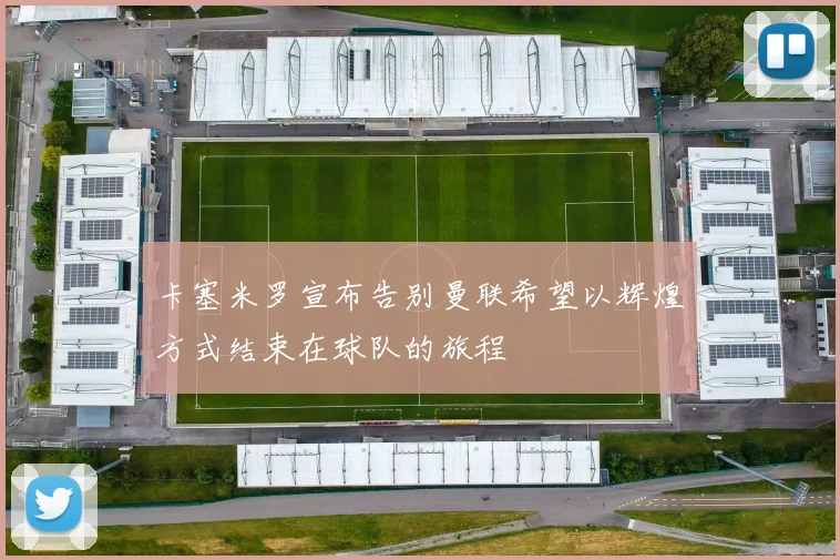 卡塞米罗宣布告别曼联希望以辉煌方式结束在球队的旅程