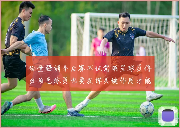 哈登强调季后赛不仅需明星球员得分角色球员也要发挥关键作用才能取胜