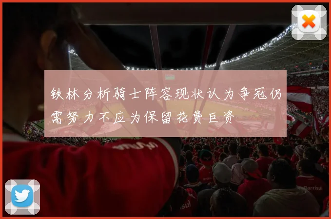 铁林分析骑士阵容现状认为争冠仍需努力不应为保留花费巨资