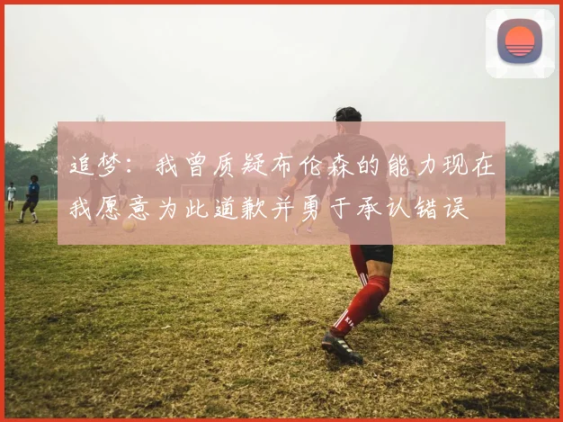 追梦：我曾质疑布伦森的能力现在我愿意为此道歉并勇于承认错误