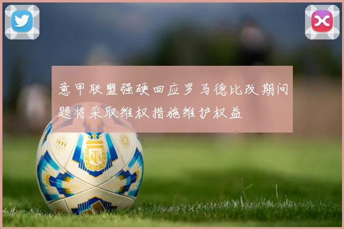 意甲联盟强硬回应罗马德比改期问题将采取维权措施维护权益