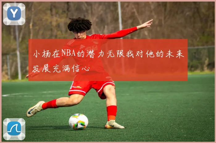小杨在NBA的潜力无限我对他的未来发展充满信心