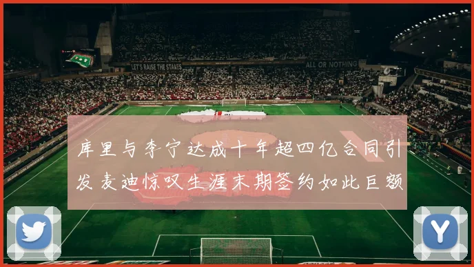 库里与李宁达成十年超四亿合同引发麦迪惊叹生涯末期签约如此巨额前所未闻