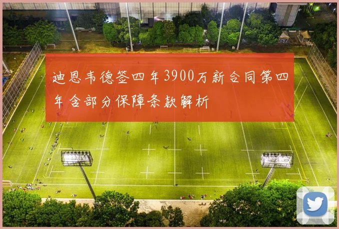迪恩韦德签四年3900万新合同第四年含部分保障条款解析