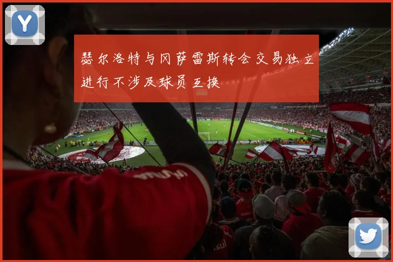 瑟尔洛特与冈萨雷斯转会交易独立进行不涉及球员互换