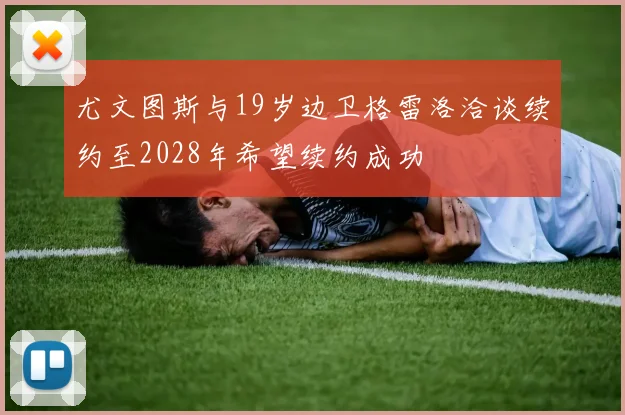 尤文图斯与19岁边卫格雷洛洽谈续约至2028年希望续约成功