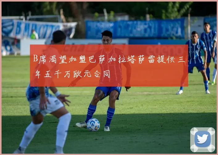 B席渴望加盟巴萨加拉塔萨雷提供三年五千万欧元合同