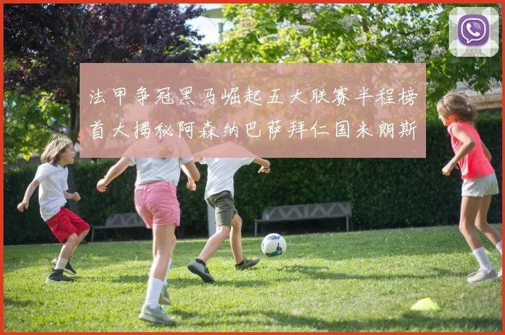 法甲争冠黑马崛起五大联赛半程榜首大揭秘阿森纳巴萨拜仁国米朗斯齐聚巅峰