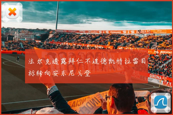法尔克透露拜仁不追德凯特拉雷目标转向安东尼戈登