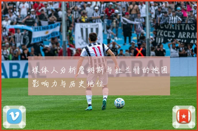 媒体人分析詹姆斯与杜兰特的抱团影响力与历史地位