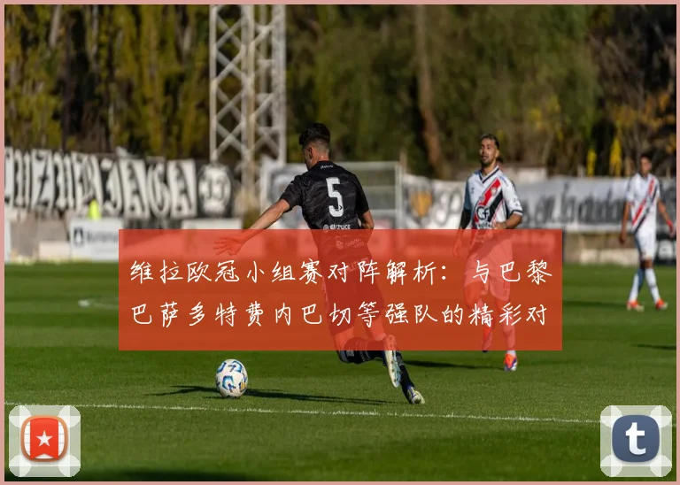 维拉欧冠小组赛对阵解析：与巴黎巴萨多特费内巴切等强队的精彩对决