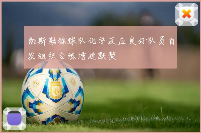 凯斯勒称球队化学反应良好队员自发组织合练增进默契